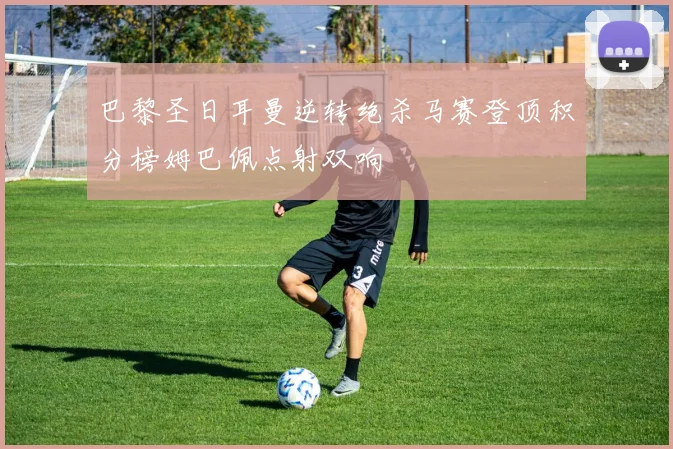 巴黎圣日耳曼逆转绝杀马赛登顶积分榜姆巴佩点射双响