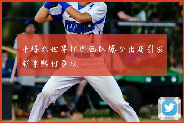 卡塔尔世界杯巴西队爆冷出局引发彩票赔付争议