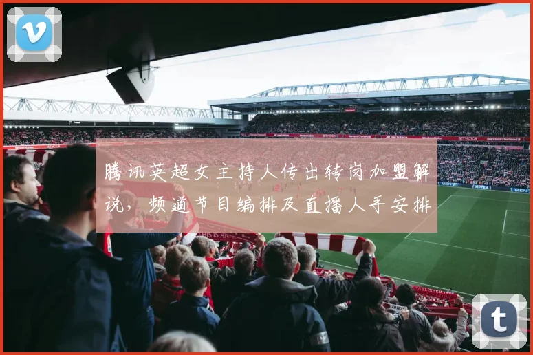 腾讯英超女主持人传出转岗加盟解说,频道节目编排及直播人手安排或将调整