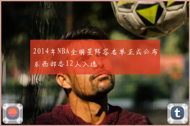 2014年NBA全明星阵容名单正式公布东西部各12人入选