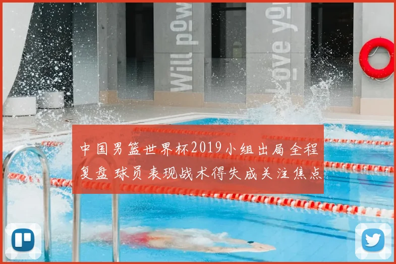 中国男篮世界杯2019小组出局全程复盘 球员表现战术得失成关注焦点