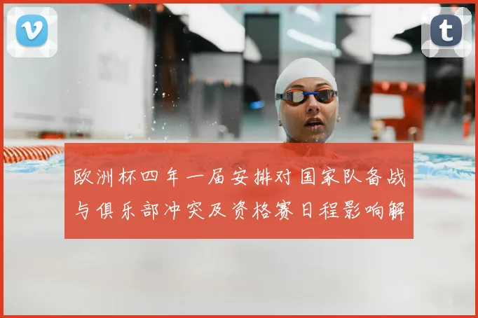 欧洲杯四年一届安排对国家队备战与俱乐部冲突及资格赛日程影响解读