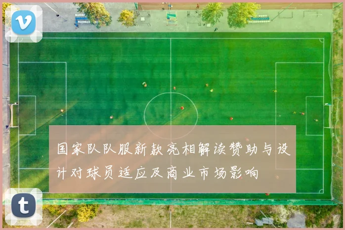 国家队队服新款亮相解读赞助与设计对球员适应及商业市场影响