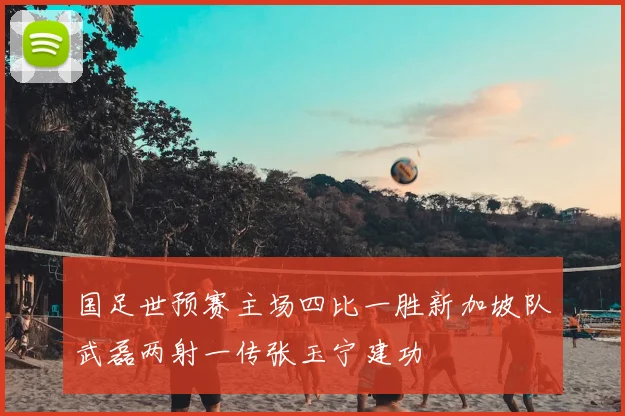 国足世预赛主场四比一胜新加坡队武磊两射一传张玉宁建功