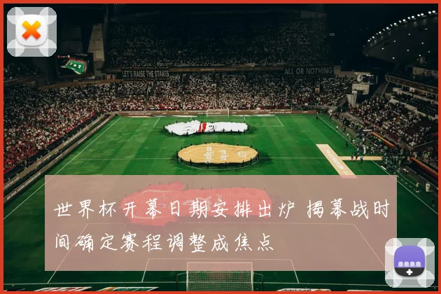 世界杯开幕日期安排出炉 揭幕战时间确定赛程调整成焦点