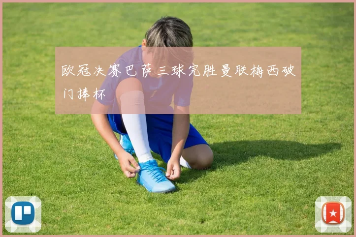 欧冠决赛巴萨三球完胜曼联梅西破门捧杯