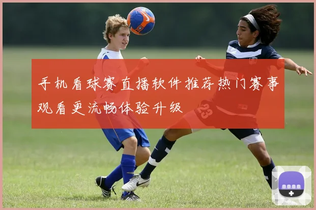 手机看球赛直播软件推荐热门赛事观看更流畅体验升级