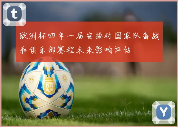 欧洲杯四年一届安排对国家队备战和俱乐部赛程未来影响评估