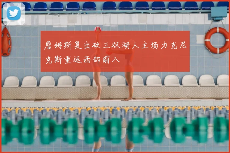 詹姆斯复出砍三双湖人主场力克尼克斯重返西部前八