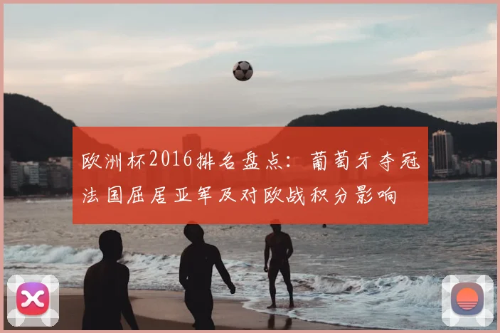 欧洲杯2016排名盘点:葡萄牙夺冠法国屈居亚军及对欧战积分影响