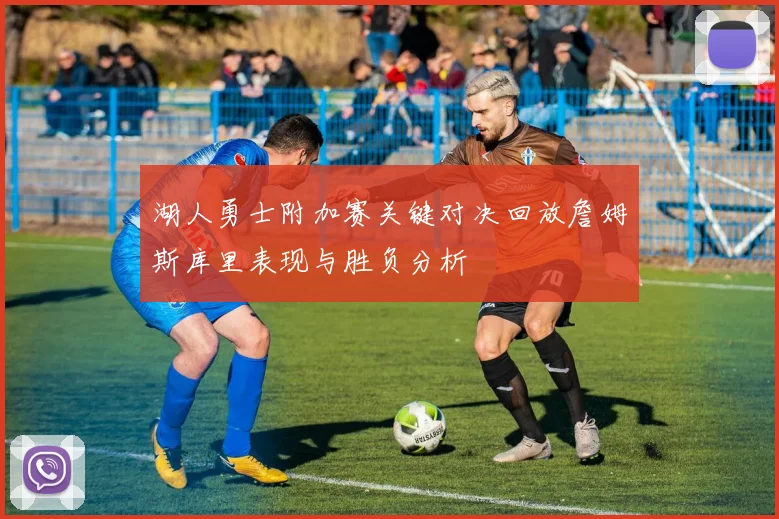 湖人勇士附加赛关键对决回放詹姆斯库里表现与胜负分析