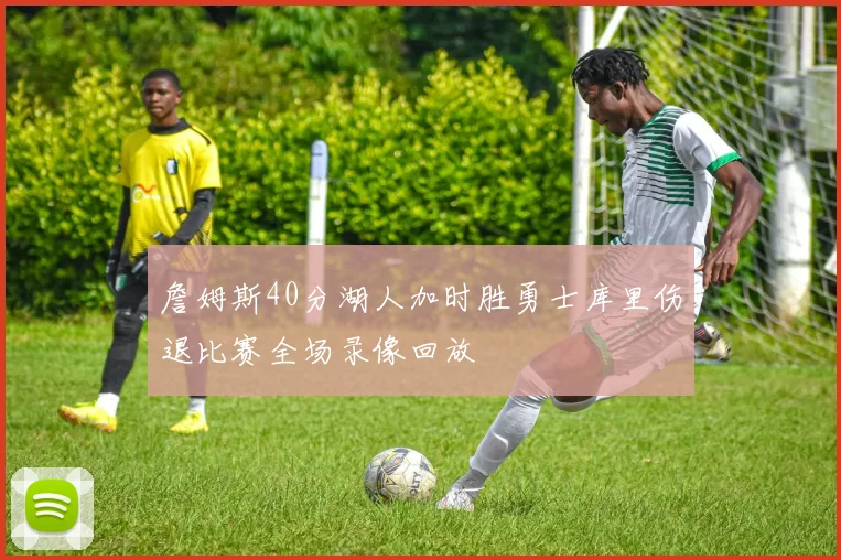 詹姆斯40分湖人加时胜勇士库里伤退比赛全场录像回放