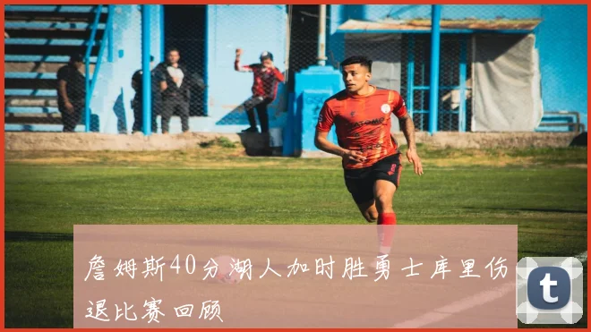 詹姆斯40分湖人加时胜勇士库里伤退比赛回顾