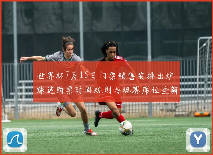 世界杯7月15日门票销售安排出炉 球迷购票时间规则与观赛席位全解析