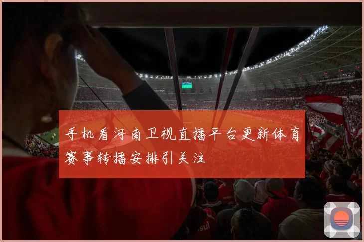 手机看河南卫视直播平台更新体育赛事转播安排引关注