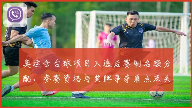 奥运会台球项目入选后赛制名额分配、参赛资格与奖牌争夺看点及关键对抗