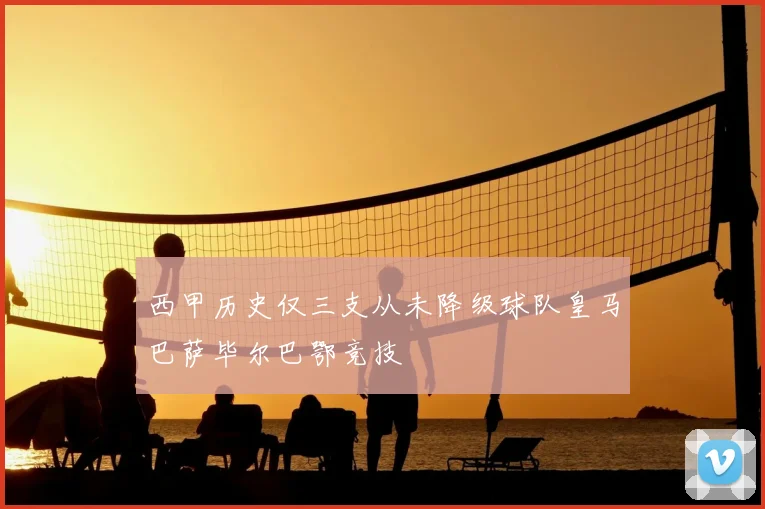 西甲历史仅三支从未降级球队皇马巴萨毕尔巴鄂竞技