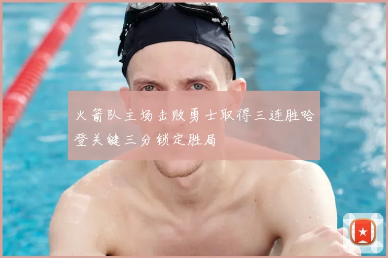 火箭队主场击败勇士取得三连胜哈登关键三分锁定胜局