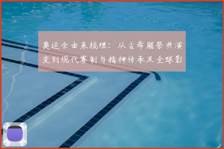 奥运会由来梳理：从古希腊祭典演变到现代赛制与精神传承及全球影响