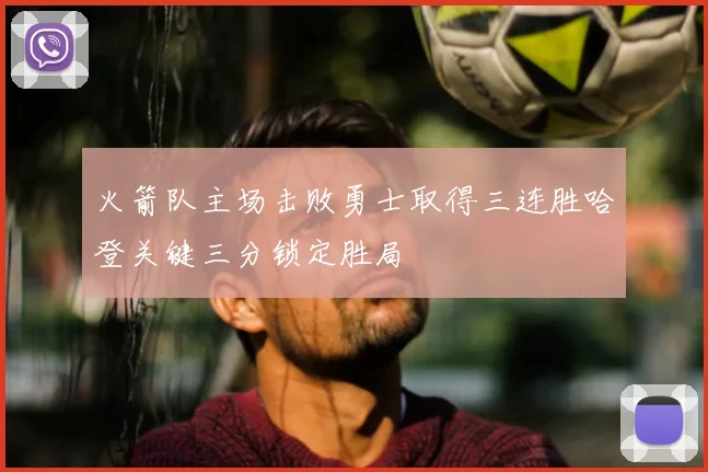 火箭队主场击败勇士取得三连胜哈登关键三分锁定胜局