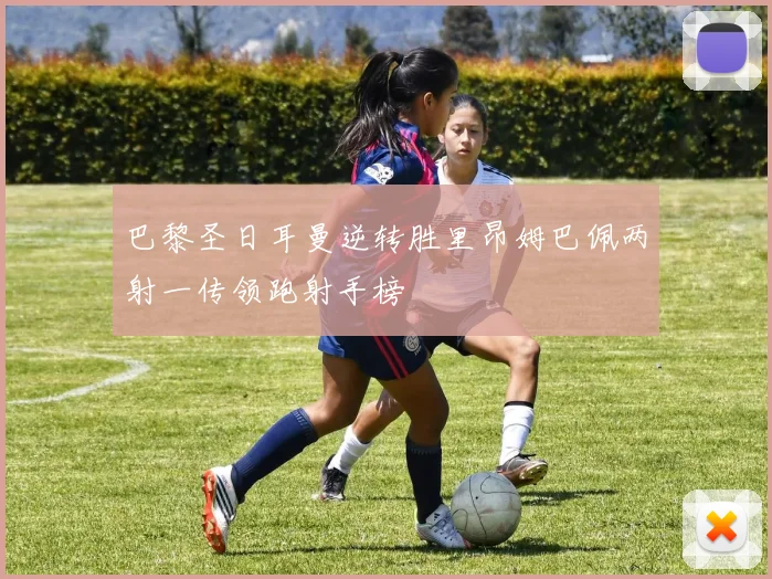 巴黎圣日耳曼逆转胜里昂姆巴佩两射一传领跑射手榜