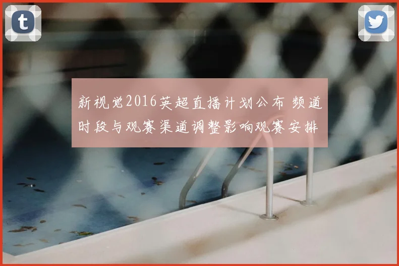 新视觉2016英超直播计划公布 频道时段与观赛渠道调整影响观赛安排