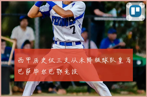 西甲历史仅三支从未降级球队皇马巴萨毕尔巴鄂竞技