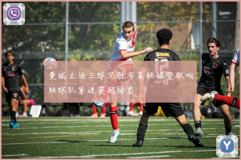 曼城主场三球完胜布莱顿福登双响助球队紧追英超榜首