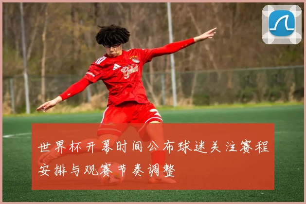 世界杯开幕时间公布球迷关注赛程安排与观赛节奏调整