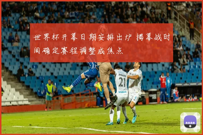 世界杯开幕日期安排出炉 揭幕战时间确定赛程调整成焦点