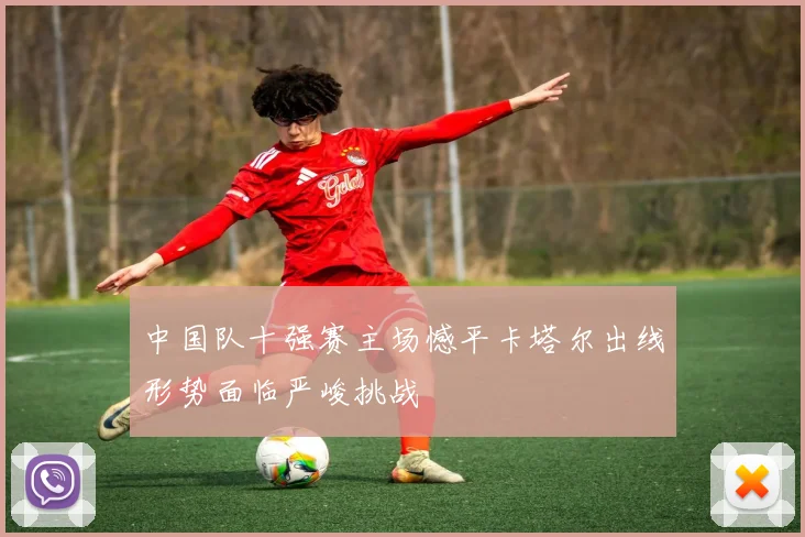 中国队十强赛主场憾平卡塔尔出线形势面临严峻挑战