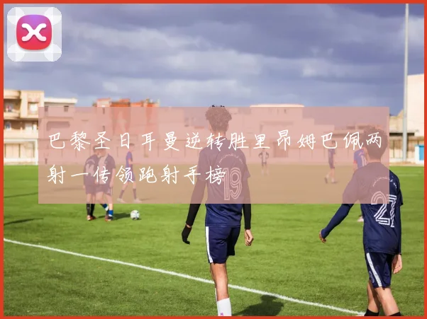 巴黎圣日耳曼逆转胜里昂姆巴佩两射一传领跑射手榜