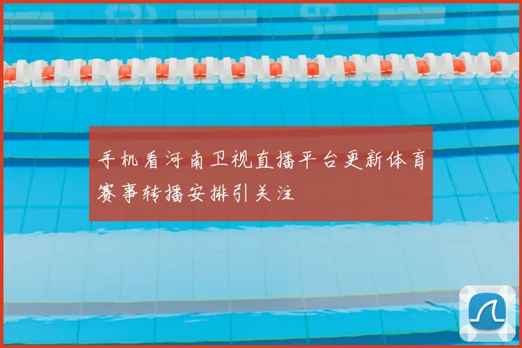 手机看河南卫视直播平台更新体育赛事转播安排引关注