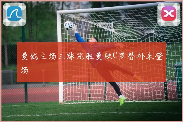 曼城主场三球完胜曼联C罗替补未登场