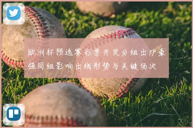 欧洲杯预选赛彩票开奖分组出炉豪强同组影响出线形势与关键场次