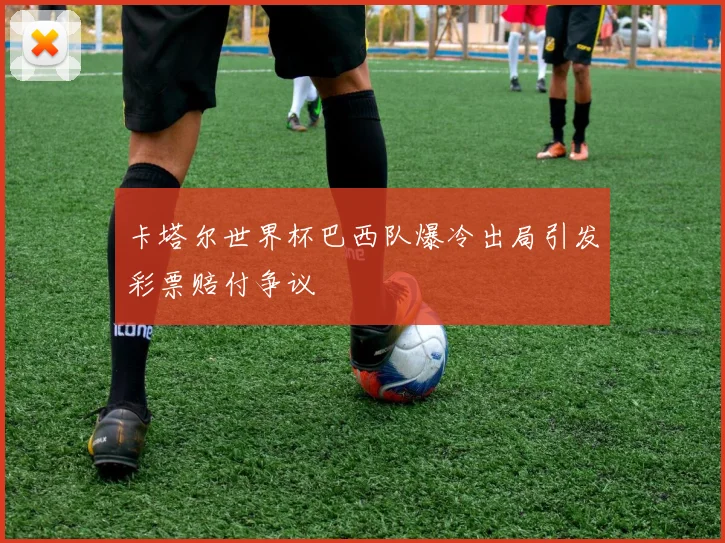 卡塔尔世界杯巴西队爆冷出局引发彩票赔付争议