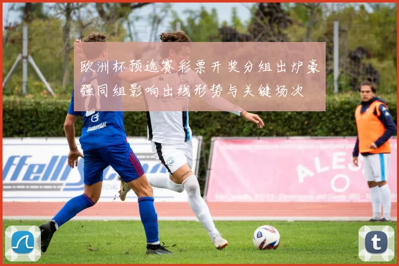 欧洲杯预选赛彩票开奖分组出炉豪强同组影响出线形势与关键场次