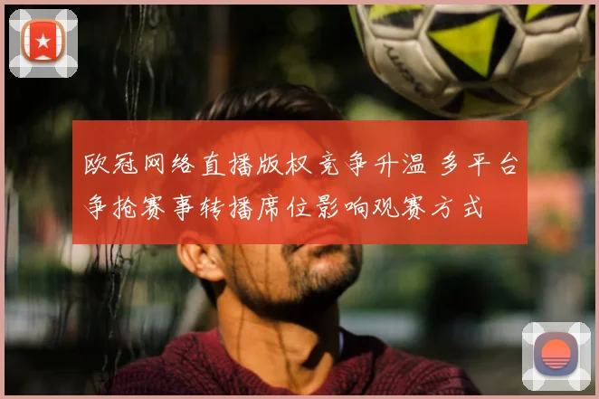 欧冠网络直播版权竞争升温 多平台争抢赛事转播席位影响观赛方式