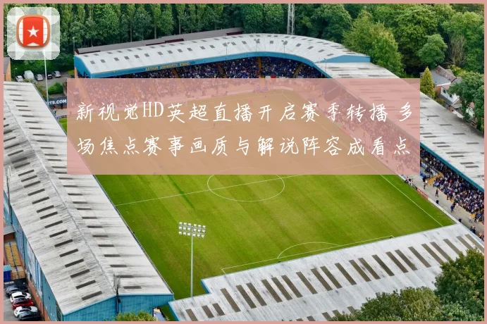 新视觉HD英超直播开启赛季转播 多场焦点赛事画质与解说阵容成看点