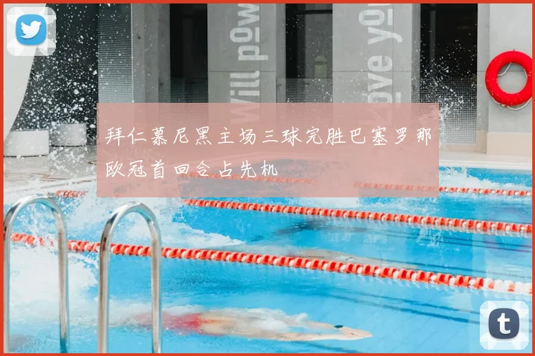 拜仁慕尼黑主场三球完胜巴塞罗那欧冠首回合占先机