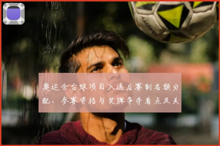 奥运会台球项目入选后赛制名额分配、参赛资格与奖牌争夺看点及关键对抗