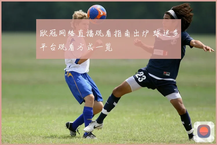 欧冠网络直播观看指南出炉 球迷多平台观看方式一览