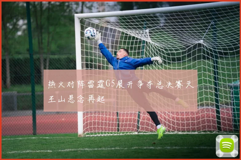 热火对阵雷霆G5展开争夺总决赛天王山悬念再起