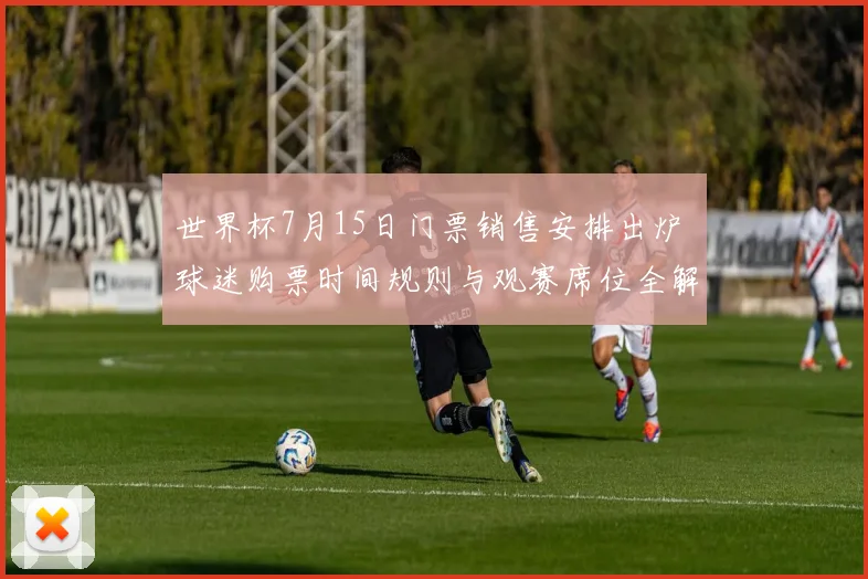 世界杯7月15日门票销售安排出炉 球迷购票时间规则与观赛席位全解析