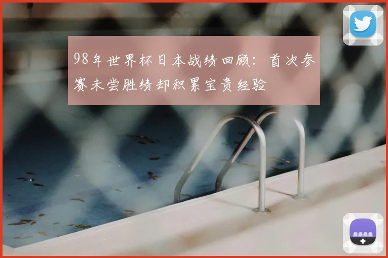 98年世界杯日本战绩回顾：首次参赛未尝胜绩却积累宝贵经验
