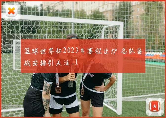 篮球世界杯2023年赛程出炉 各队备战安排引关注_1