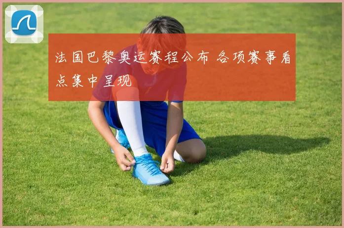 法国巴黎奥运赛程公布 各项赛事看点集中呈现
