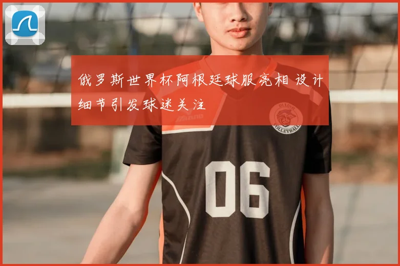 俄罗斯世界杯阿根廷球服亮相 设计细节引发球迷关注