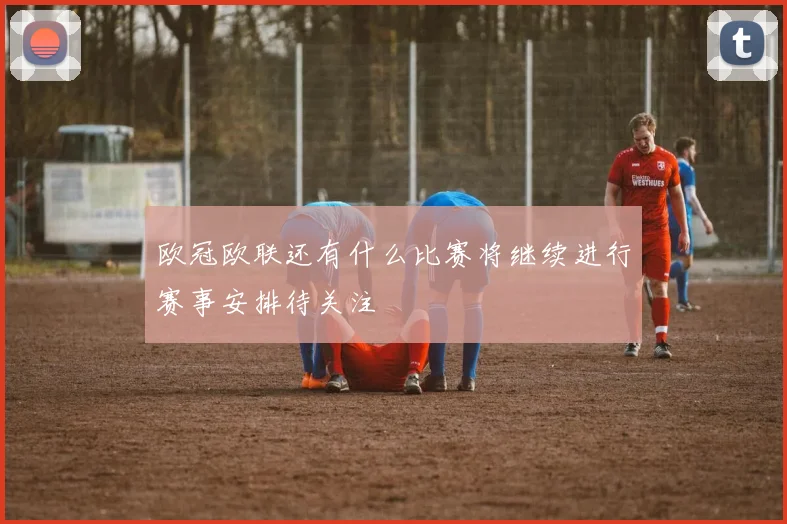 欧冠欧联还有什么比赛将继续进行赛事安排待关注