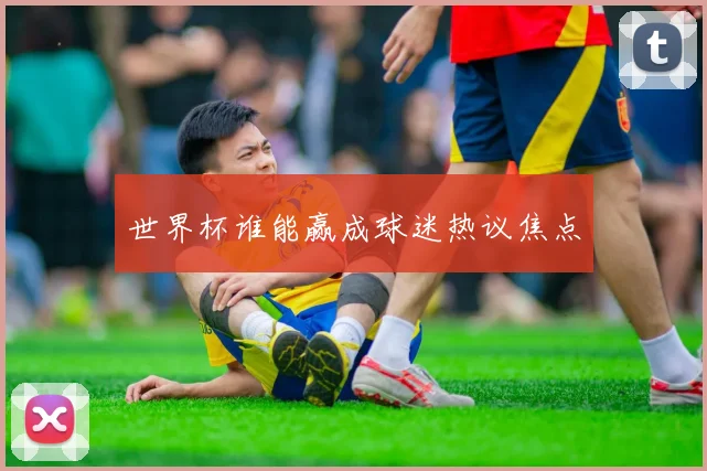 世界杯谁能赢成球迷热议焦点